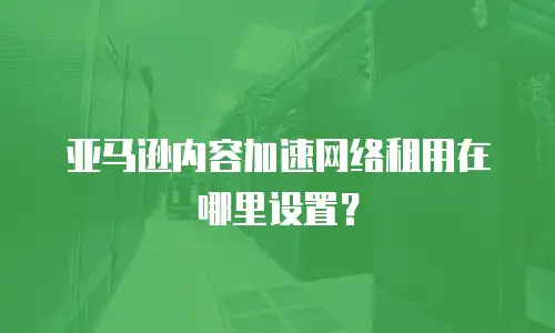亚马逊内容加速网络租用在哪里设置？
