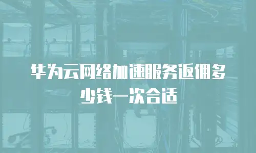 华为云网络加速服务返佣多少钱一次合适