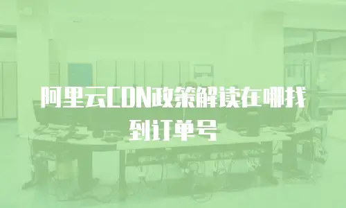 阿里云CDN政策解读在哪找到订单号
