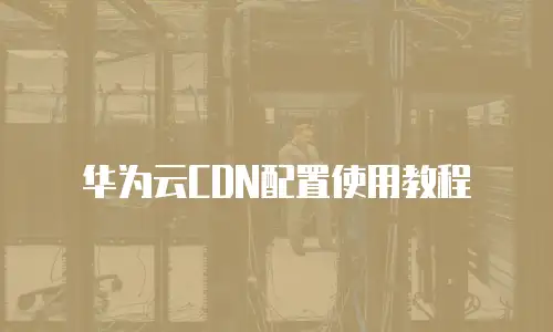 华为云CDN配置使用教程
