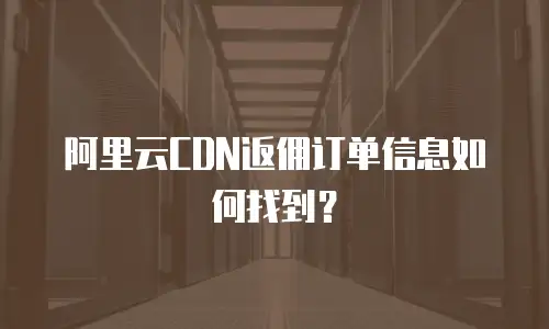 阿里云CDN返佣订单信息如何找到？