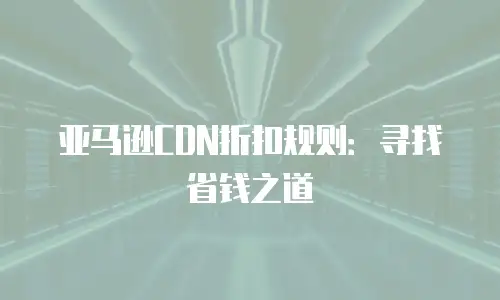 亚马逊CDN折扣规则：寻找省钱之道