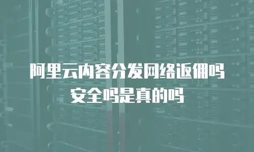阿里云内容分发网络返佣吗安全吗是真的吗