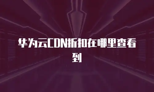 华为云CDN折扣在哪里查看到