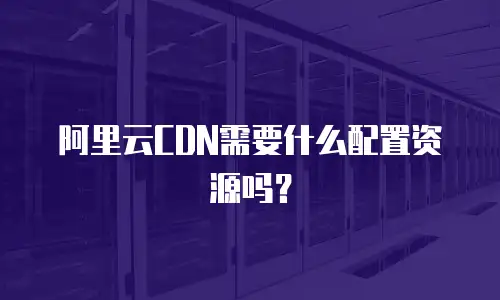 阿里云CDN需要什么配置资源吗？