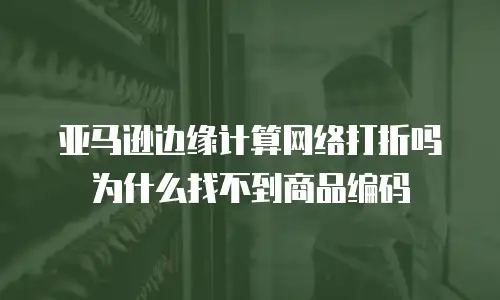 亚马逊边缘计算网络打折吗为什么找不到商品编码