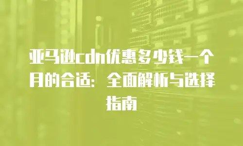 亚马逊cdn优惠多少钱一个月的合适：全面解析与选择指南