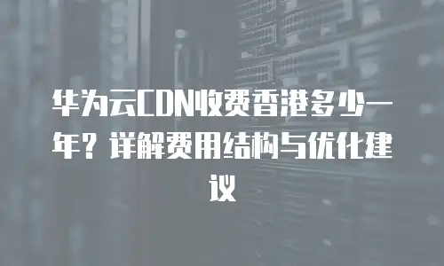 华为云CDN收费香港多少一年？详解费用结构与优化建议