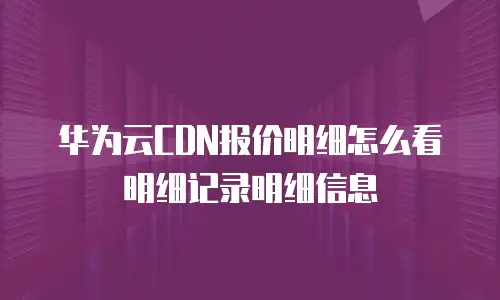 华为云CDN报价明细怎么看明细记录明细信息