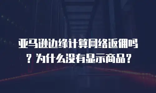 亚马逊边缘计算网络返佣吗？为什么没有显示商品？
