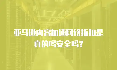 亚马逊内容加速网络折扣是真的吗安全吗？