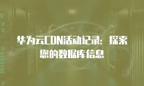 华为云CDN活动记录：探索您的数据库信息