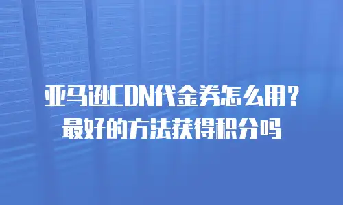 亚马逊CDN代金券怎么用？最好的方法获得积分吗