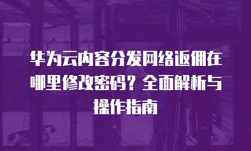 华为云内容分发网络返佣在哪里修改密码？全面解析与操作指南