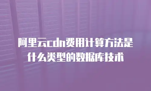阿里云cdn费用计算方法是什么类型的数据库技术