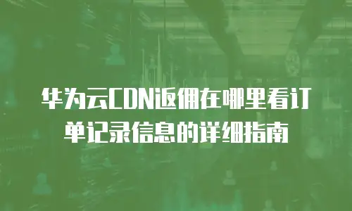 华为云CDN返佣在哪里看订单记录信息的详细指南