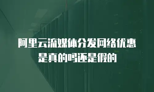 阿里云流媒体分发网络优惠是真的吗还是假的
