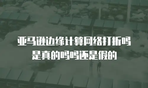 亚马逊边缘计算网络打折吗是真的吗吗还是假的