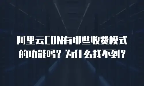 阿里云CDN有哪些收费模式的功能吗？为什么找不到？