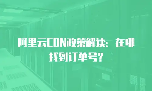 阿里云CDN政策解读：在哪找到订单号？
