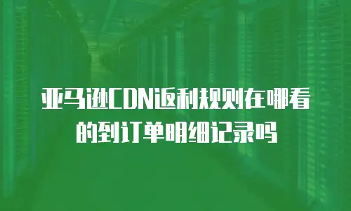亚马逊CDN返利规则在哪看的到订单明细记录吗