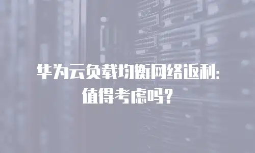 华为云负载均衡网络返利：值得考虑吗？