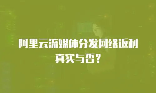阿里云流媒体分发网络返利真实与否？
