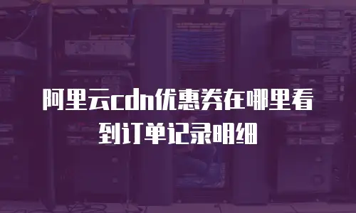 阿里云cdn优惠券在哪里看到订单记录明细