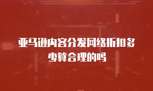 亚马逊内容分发网络折扣多少算合理的吗