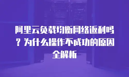 阿里云负载均衡网络返利吗？为什么操作不成功的原因全解析