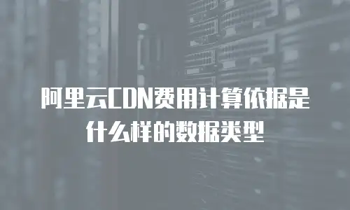 阿里云CDN费用计算依据是什么样的数据类型