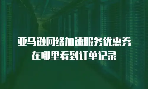 亚马逊网络加速服务优惠券在哪里看到订单记录