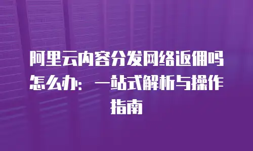 阿里云内容分发网络返佣吗怎么办：一站式解析与操作指南