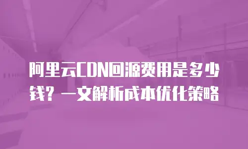 阿里云CDN回源费用是多少钱？一文解析成本优化策略