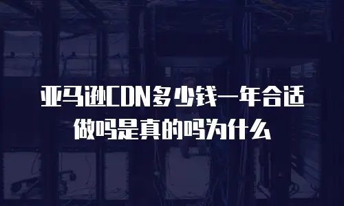 亚马逊CDN多少钱一年合适做吗是真的吗为什么