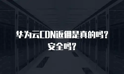 华为云CDN返佣是真的吗？安全吗？