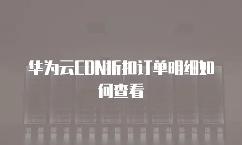 华为云CDN折扣订单明细如何查看