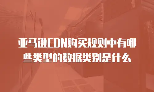 亚马逊CDN购买规则中有哪些类型的数据类别是什么