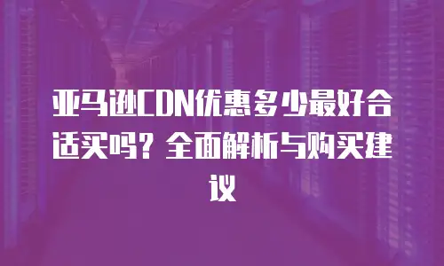 亚马逊CDN优惠多少最好合适买吗？全面解析与购买建议