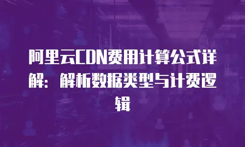 阿里云CDN费用计算公式详解：解析数据类型与计费逻辑