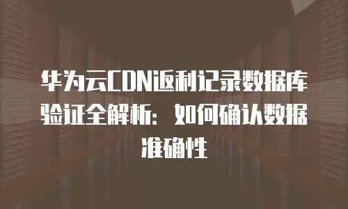 华为云CDN返利记录数据库验证全解析：如何确认数据准确性