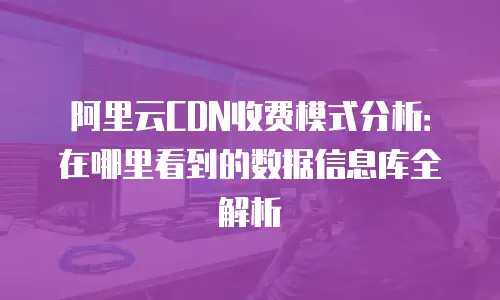 阿里云CDN收费模式分析：在哪里看到的数据信息库全解析