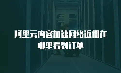 阿里云内容加速网络返佣在哪里看到订单