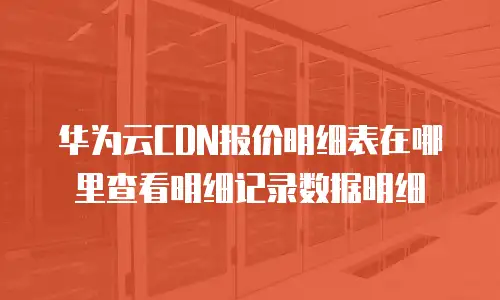华为云CDN报价明细表在哪里查看明细记录数据明细
