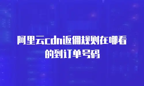 阿里云cdn返佣规则在哪看的到订单号码