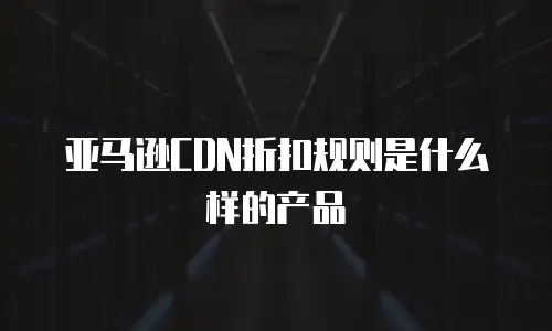 亚马逊CDN折扣规则是什么样的产品