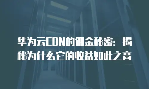 华为云CDN的佣金秘密：揭秘为什么它的收益如此之高
