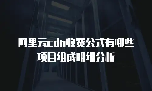 阿里云cdn收费公式有哪些项目组成明细分析