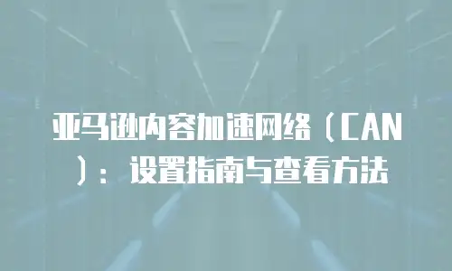 亚马逊内容加速网络（CAN）：设置指南与查看方法