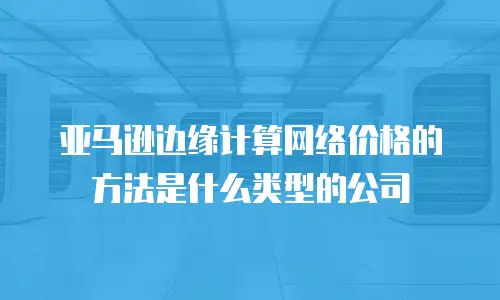 亚马逊边缘计算网络价格的方法是什么类型的公司